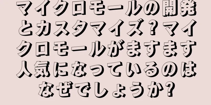 マイクロモールの開発とカスタマイズ？マイクロモールがますます人気になっているのはなぜでしょうか?