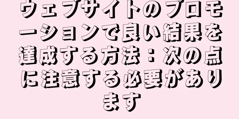 ウェブサイトのプロモーションで良い結果を達成する方法：次の点に注意する必要があります