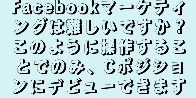 Facebookマーケティングは難しいですか？このように操作することでのみ、Cポジションにデビューできます