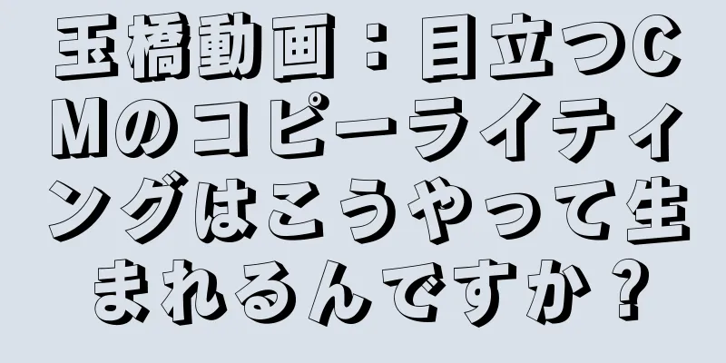 玉橋動画：目立つCMのコピーライティングはこうやって生まれるんですか？