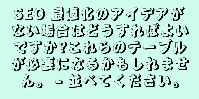 SEO 最適化のアイデアがない場合はどうすればよいですか?これらのテーブルが必要になるかもしれません。 - 並べてください。