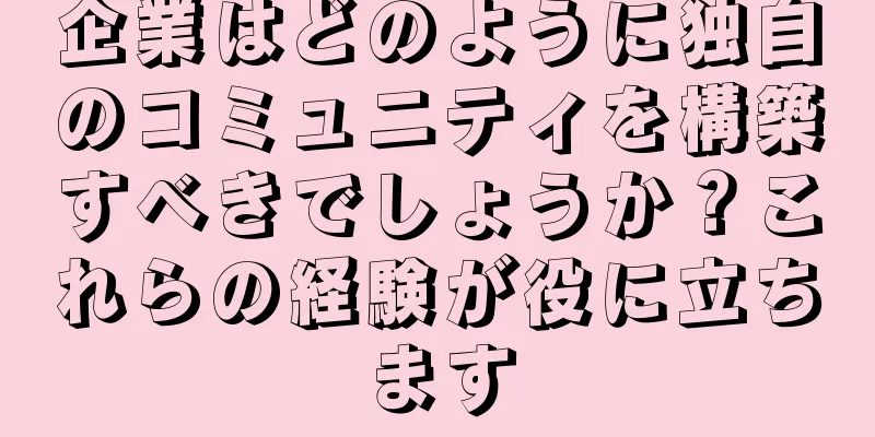 企業はどのように独自のコミュニティを構築すべきでしょうか？これらの経験が役に立ちます