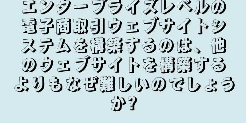 エンタープライズレベルの電子商取引ウェブサイトシステムを構築するのは、他のウェブサイトを構築するよりもなぜ難しいのでしょうか?