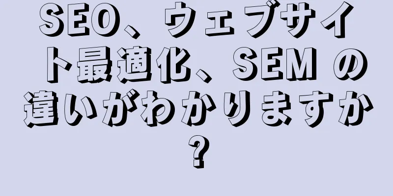 SEO、ウェブサイト最適化、SEM の違いがわかりますか?