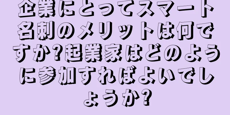 企業にとってスマート名刺のメリットは何ですか?起業家はどのように参加すればよいでしょうか?