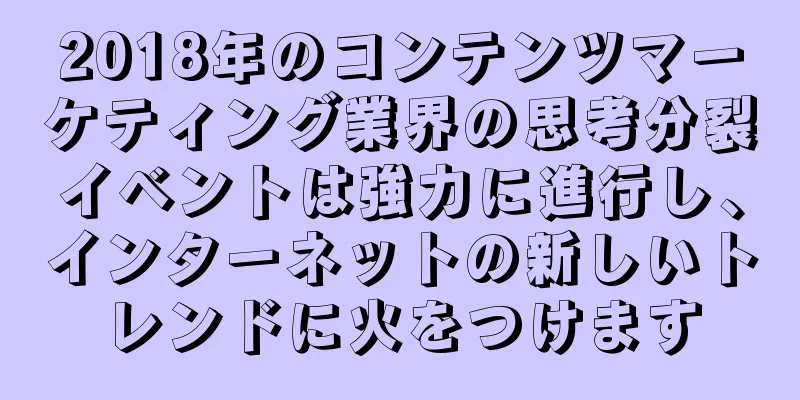 2018年のコンテンツマーケティング業界の思考分裂イベントは強力に進行し、インターネットの新しいトレンドに火をつけます