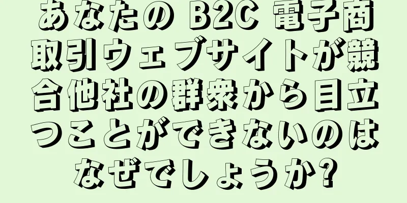 あなたの B2C 電子商取引ウェブサイトが競合他社の群衆から目立つことができないのはなぜでしょうか?