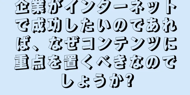 企業がインターネットで成功したいのであれば、なぜコンテンツに重点を置くべきなのでしょうか?