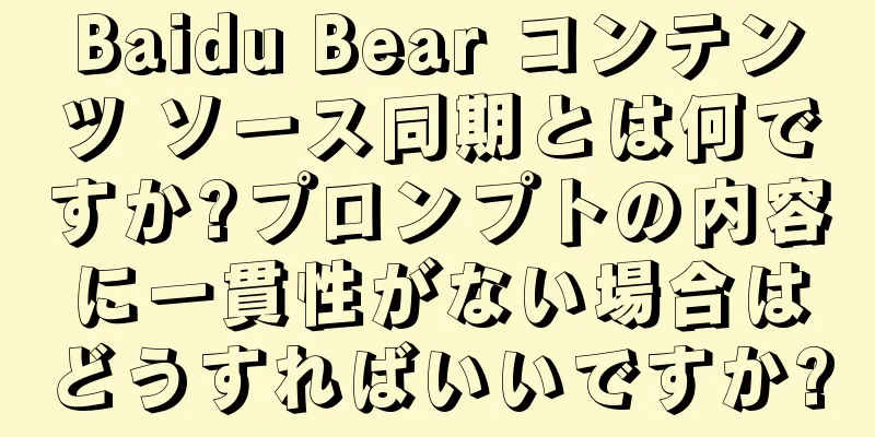 Baidu Bear コンテンツ ソース同期とは何ですか?プロンプトの内容に一貫性がない場合はどうすればいいですか?