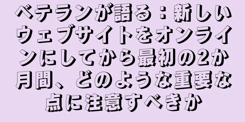 ベテランが語る：新しいウェブサイトをオンラインにしてから最初の2か月間、どのような重要な点に注意すべきか