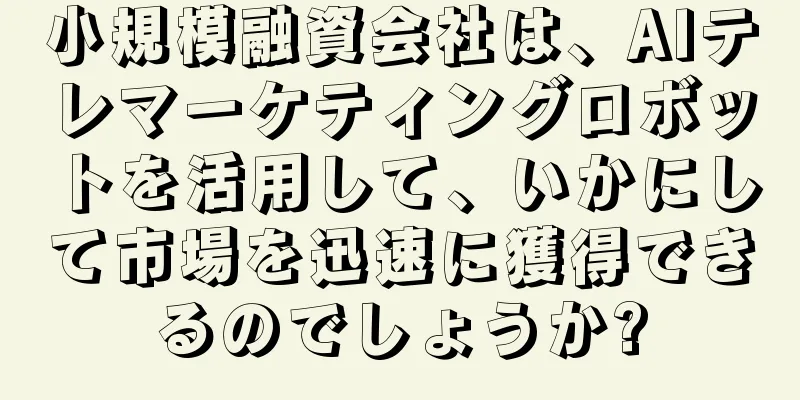 小規模融資会社は、AIテレマーケティングロボットを活用して、いかにして市場を迅速に獲得できるのでしょうか?