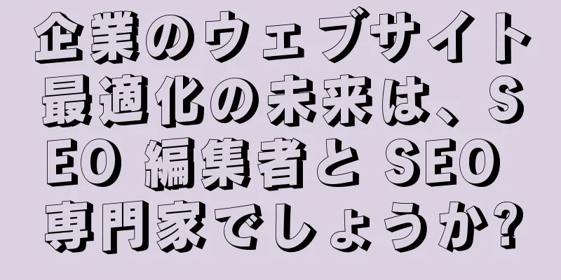 企業のウェブサイト最適化の未来は、SEO 編集者と SEO 専門家でしょうか?