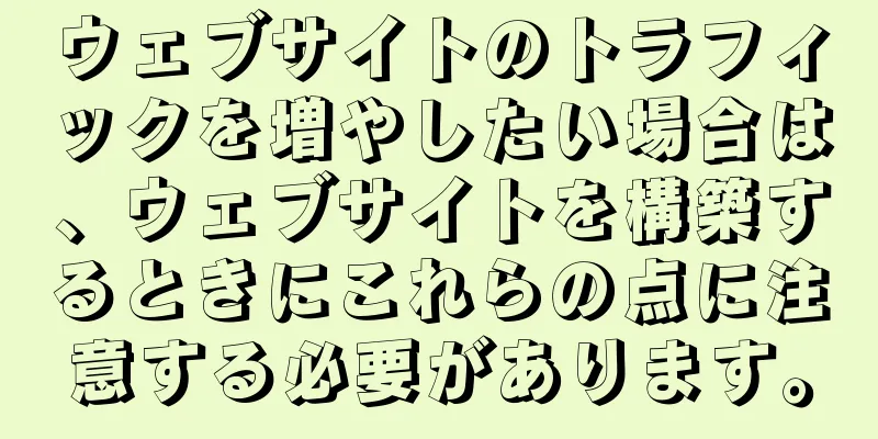 ウェブサイトのトラフィックを増やしたい場合は、ウェブサイトを構築するときにこれらの点に注意する必要があります。