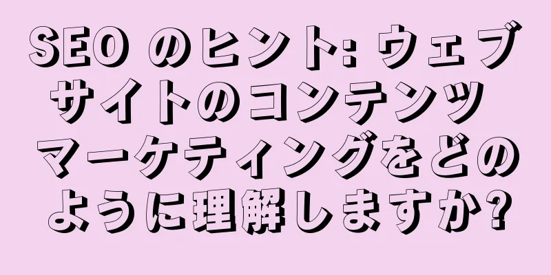 SEO のヒント: ウェブサイトのコンテンツ マーケティングをどのように理解しますか?