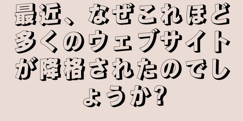 最近、なぜこれほど多くのウェブサイトが降格されたのでしょうか?
