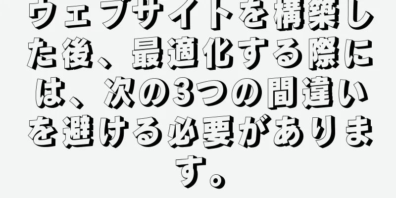 ウェブサイトを構築した後、最適化する際には、次の3つの間違いを避ける必要があります。