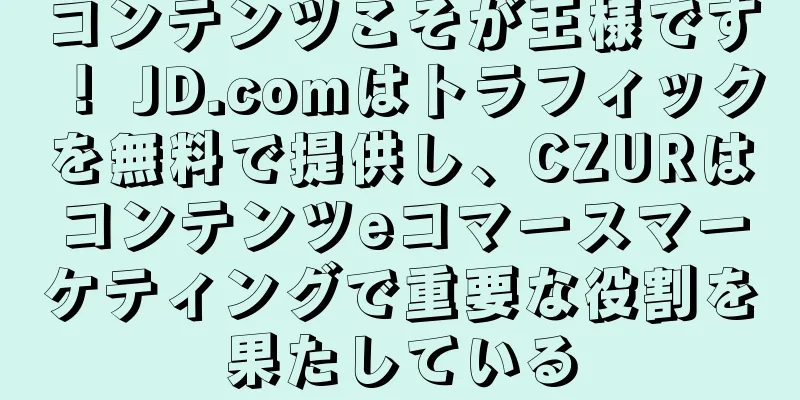 コンテンツこそが王様です！ JD.comはトラフィックを無料で提供し、CZURはコンテンツeコマースマーケティングで重要な役割を果たしている