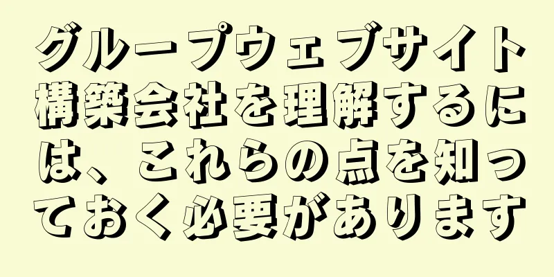 グループウェブサイト構築会社を理解するには、これらの点を知っておく必要があります