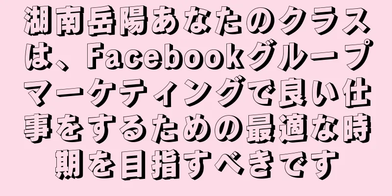 湖南岳陽あなたのクラスは、Facebookグループマーケティングで良い仕事をするための最適な時期を目指すべきです
