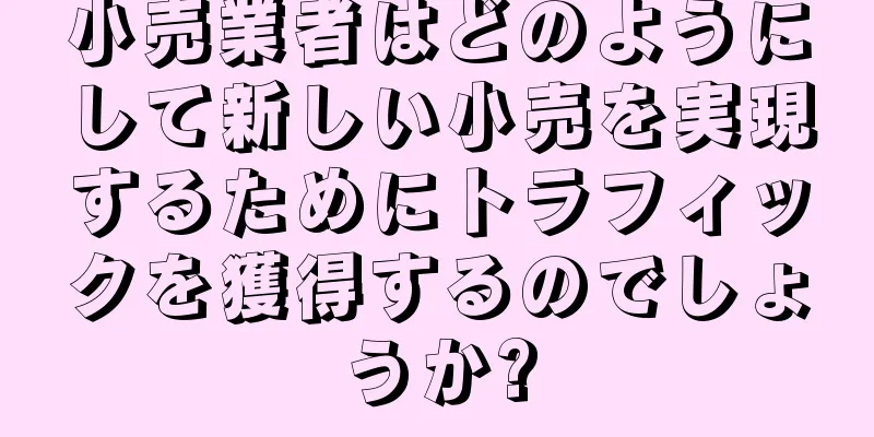 小売業者はどのようにして新しい小売を実現するためにトラフィックを獲得するのでしょうか?