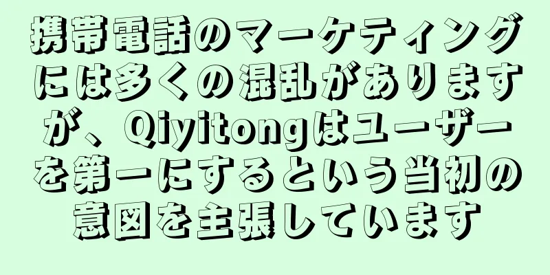 携帯電話のマーケティングには多くの混乱がありますが、Qiyitongはユーザーを第一にするという当初の意図を主張しています
