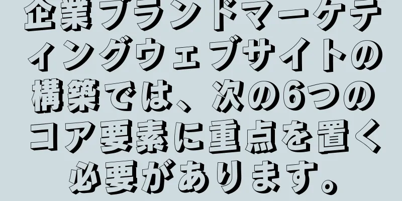 企業ブランドマーケティングウェブサイトの構築では、次の6つのコア要素に重点を置く必要があります。