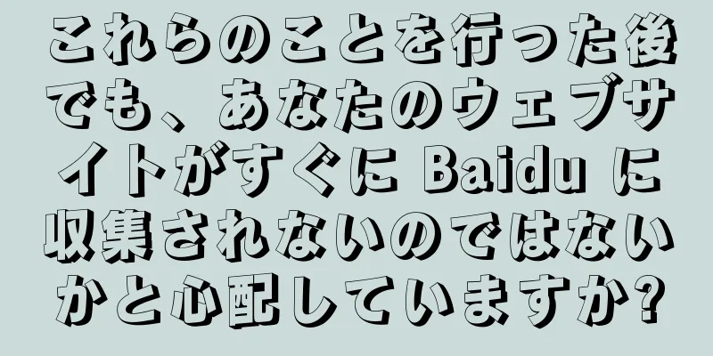 これらのことを行った後でも、あなたのウェブサイトがすぐに Baidu に収集されないのではないかと心配していますか?