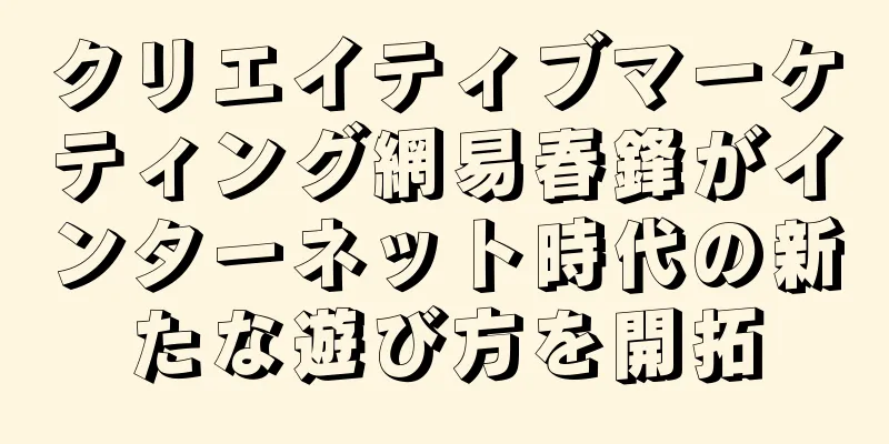 クリエイティブマーケティング網易春鋒がインターネット時代の新たな遊び方を開拓