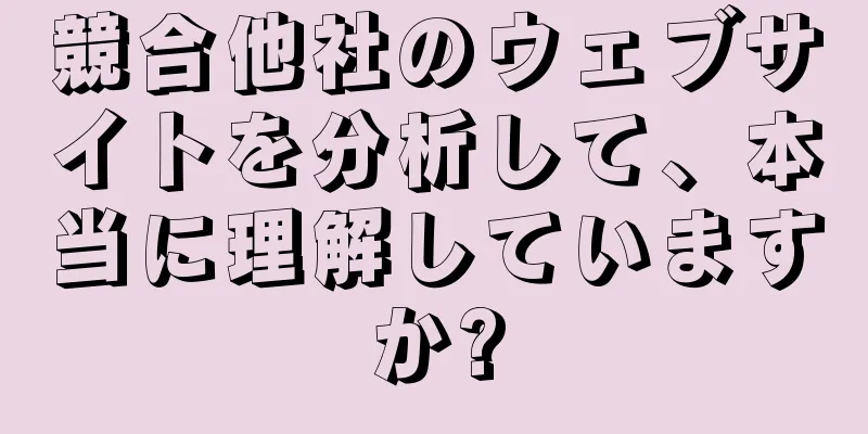 競合他社のウェブサイトを分析して、本当に理解していますか?