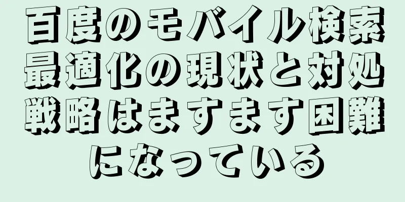 百度のモバイル検索最適化の現状と対処戦略はますます困難になっている