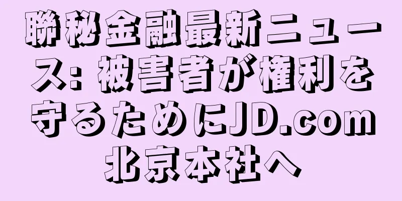 聯秘金融最新ニュース: 被害者が権利を守るためにJD.com北京本社へ