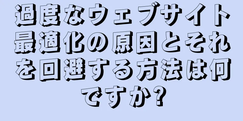 過度なウェブサイト最適化の原因とそれを回避する方法は何ですか?