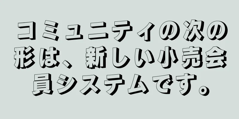 コミュニティの次の形は、新しい小売会員システムです。
