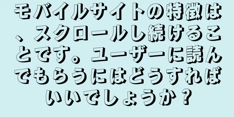 モバイルサイトの特徴は、スクロールし続けることです。ユーザーに読んでもらうにはどうすればいいでしょうか？