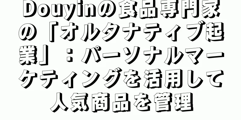 Douyinの食品専門家の「オルタナティブ起業」：パーソナルマーケティングを活用して人気商品を管理