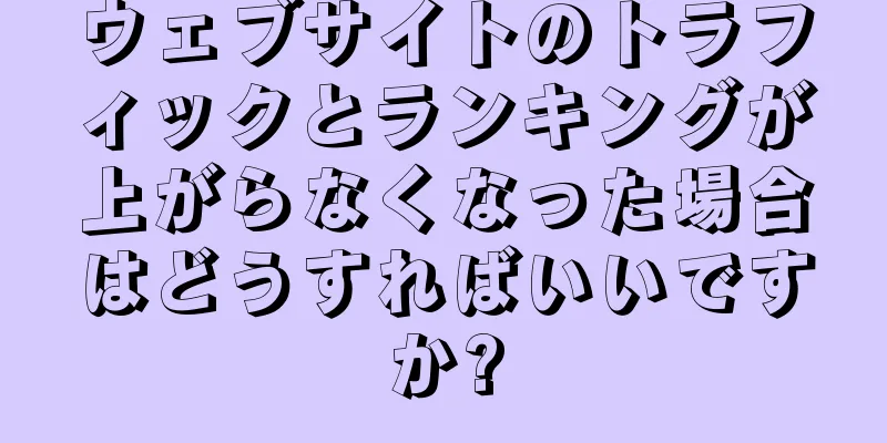 ウェブサイトのトラフィックとランキングが上がらなくなった場合はどうすればいいですか?
