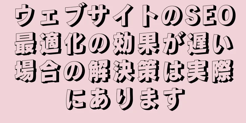 ウェブサイトのSEO最適化の効果が遅い場合の解決策は実際にあります