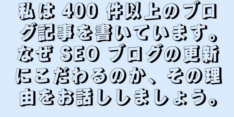 私は 400 件以上のブログ記事を書いています。なぜ SEO ブログの更新にこだわるのか、その理由をお話ししましょう。