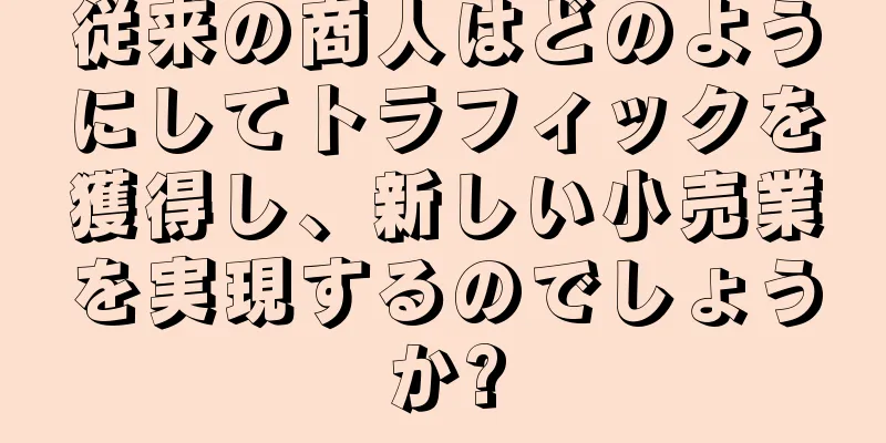 従来の商人はどのようにしてトラフィックを獲得し、新しい小売業を実現するのでしょうか?