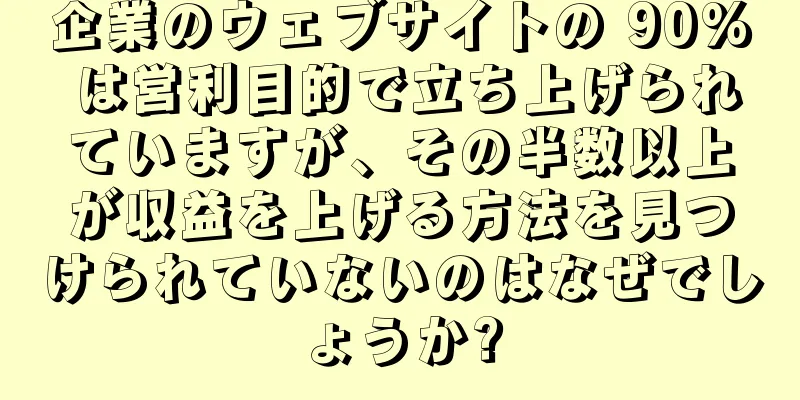 企業のウェブサイトの 90% は営利目的で立ち上げられていますが、その半数以上が収益を上げる方法を見つけられていないのはなぜでしょうか?