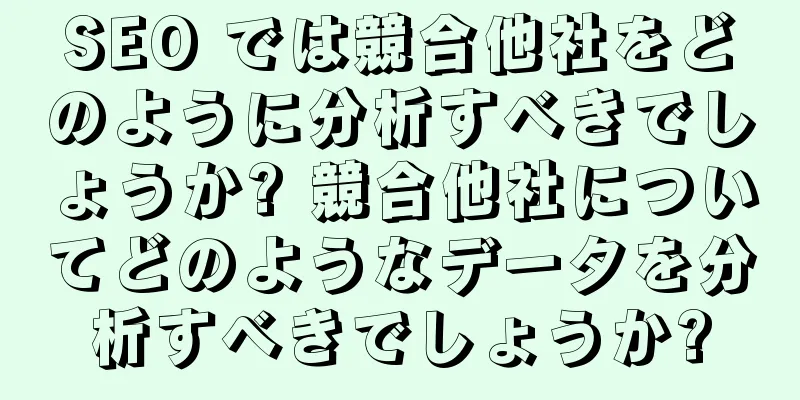 SEO では競合他社をどのように分析すべきでしょうか? 競合他社についてどのようなデータを分析すべきでしょうか?