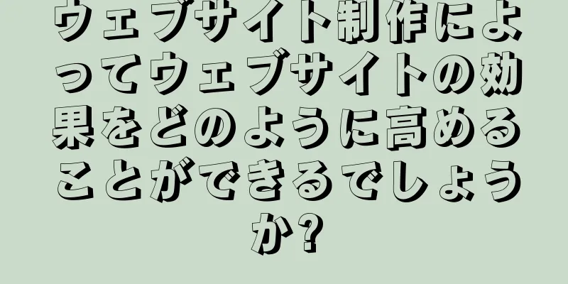 ウェブサイト制作によってウェブサイトの効果をどのように高めることができるでしょうか?