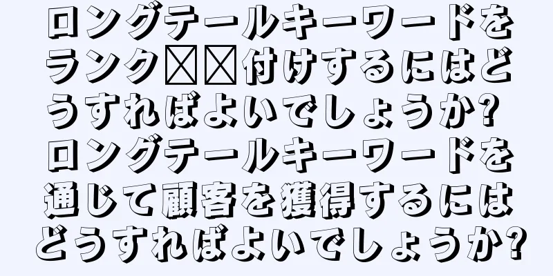 ロングテールキーワードをランク​​付けするにはどうすればよいでしょうか? ロングテールキーワードを通じて顧客を獲得するにはどうすればよいでしょうか?