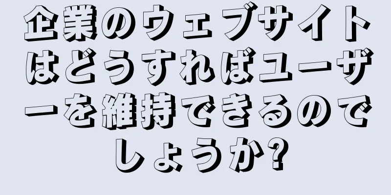 企業のウェブサイトはどうすればユーザーを維持できるのでしょうか?