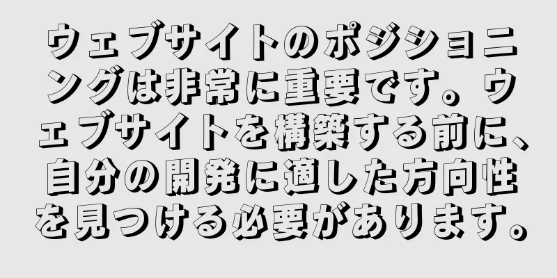 ウェブサイトのポジショニングは非常に重要です。ウェブサイトを構築する前に、自分の開発に適した方向性を見つける必要があります。