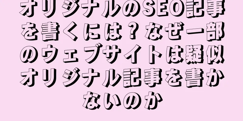オリジナルのSEO記事を書くには？なぜ一部のウェブサイトは疑似オリジナル記事を書かないのか