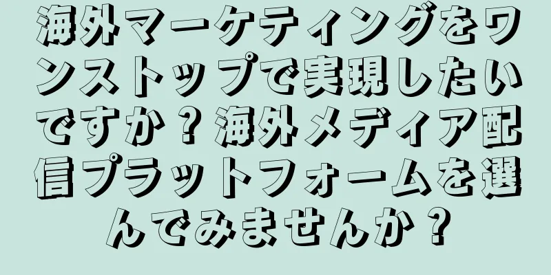 海外マーケティングをワンストップで実現したいですか？海外メディア配信プラットフォームを選んでみませんか？