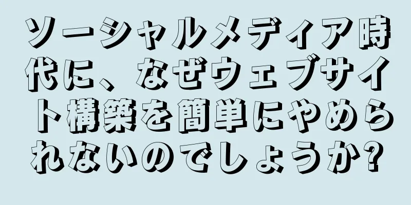 ソーシャルメディア時代に、なぜウェブサイト構築を簡単にやめられないのでしょうか?