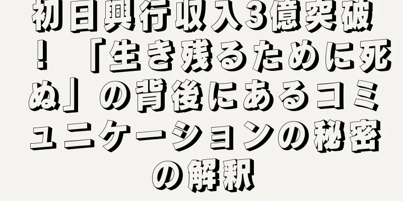 初日興行収入3億突破！ 「生き残るために死ぬ」の背後にあるコミュニケーションの秘密の解釈