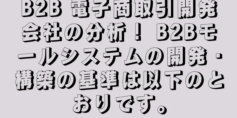 B2B 電子商取引開発会社の分析！ B2Bモールシステムの開発・構築の基準は以下のとおりです。